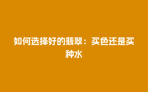 如何选择好的翡翠：买色还是买种水