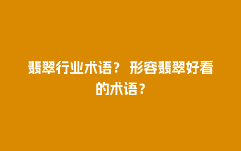 翡翠行业术语？ 形容翡翠好看的术语？