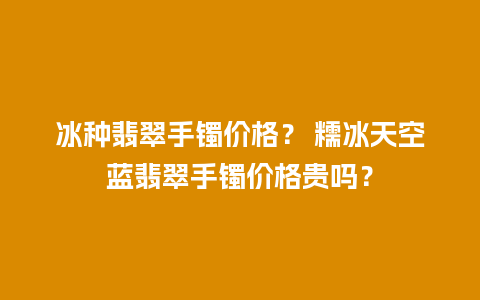 冰种翡翠手镯价格？ 糯冰天空蓝翡翠手镯价格贵吗？