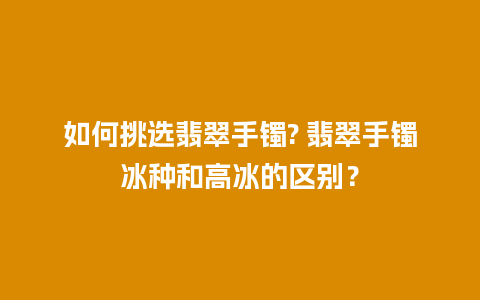 如何挑选翡翠手镯? 翡翠手镯冰种和高冰的区别？