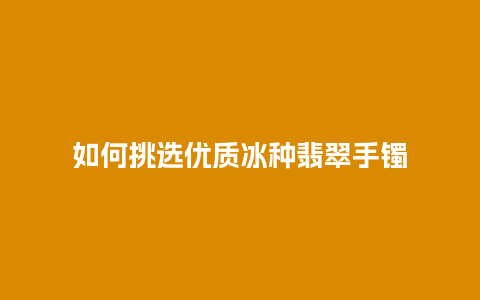 如何挑选优质冰种翡翠手镯