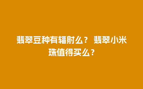 翡翠豆种有辐射么？ 翡翠小米珠值得买么？