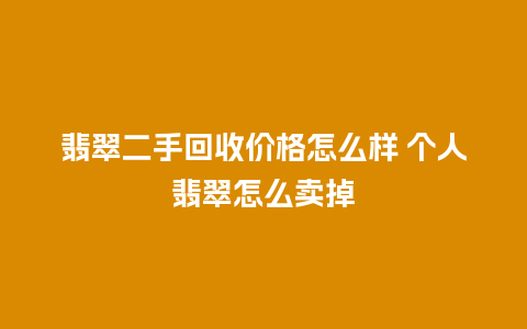 翡翠二手回收价格怎么样 个人翡翠怎么卖掉