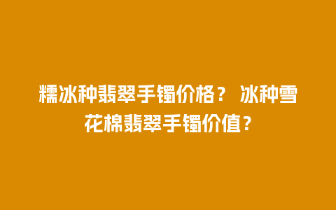 糯冰种翡翠手镯价格？ 冰种雪花棉翡翠手镯价值？