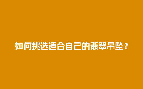 如何挑选适合自己的翡翠吊坠？