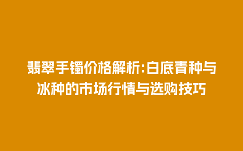 翡翠手镯价格解析:白底青种与冰种的市场行情与选购技巧