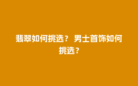 翡翠如何挑选？ 男士首饰如何挑选？