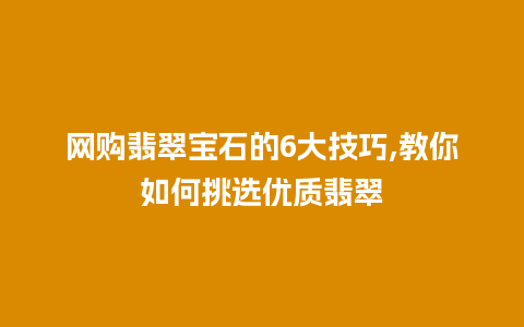 网购翡翠宝石的6大技巧,教你如何挑选优质翡翠
