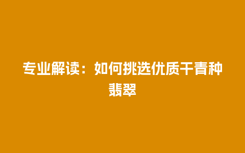 专业解读：如何挑选优质干青种翡翠