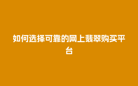 如何选择可靠的网上翡翠购买平台