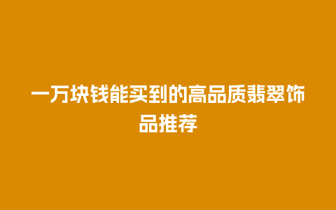 一万块钱能买到的高品质翡翠饰品推荐