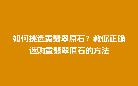 如何挑选黄翡翠原石？教你正确选购黄翡翠原石的方法