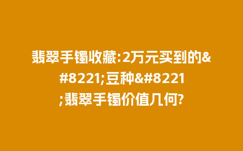 翡翠手镯收藏:2万元买到的”豆种”翡翠手镯价值几何?