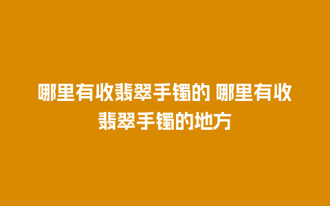 哪里有收翡翠手镯的 哪里有收翡翠手镯的地方