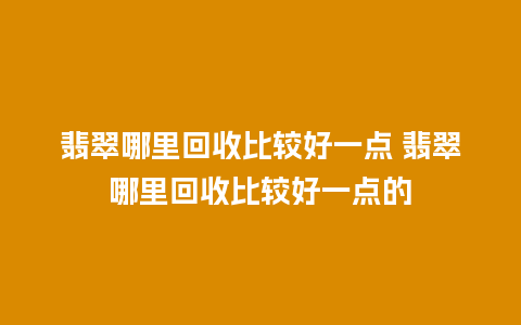 翡翠哪里回收比较好一点 翡翠哪里回收比较好一点的