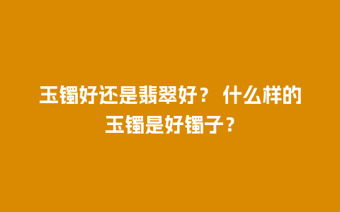 玉镯好还是翡翠好？ 什么样的玉镯是好镯子？