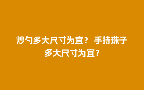 炒勺多大尺寸为宜？ 手持珠子多大尺寸为宜？