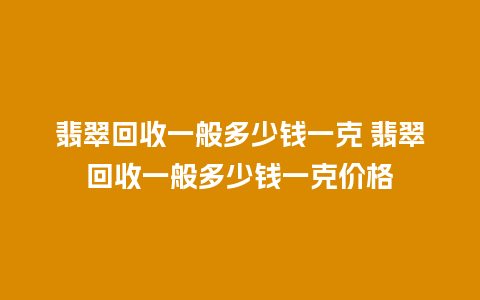 翡翠回收一般多少钱一克 翡翠回收一般多少钱一克价格