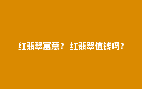 红翡翠寓意？ 红翡翠值钱吗？
