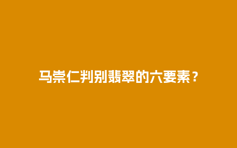 马崇仁判别翡翠的六要素？