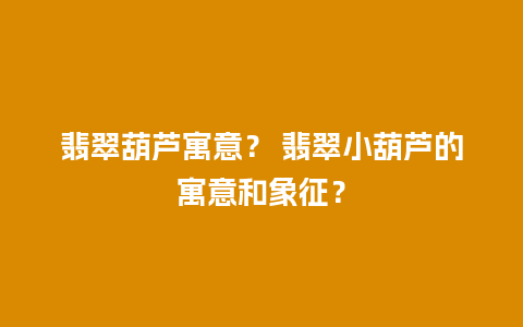 翡翠葫芦寓意？ 翡翠小葫芦的寓意和象征？