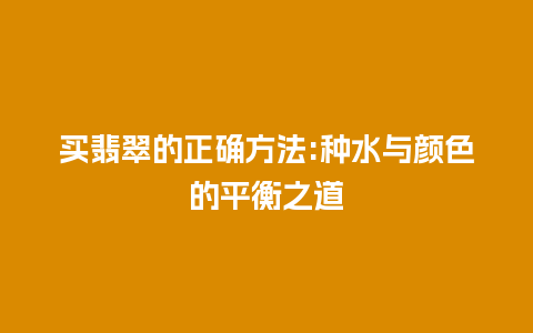 买翡翠的正确方法:种水与颜色的平衡之道