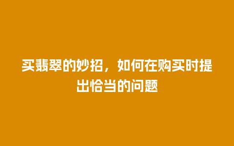 买翡翠的妙招，如何在购买时提出恰当的问题