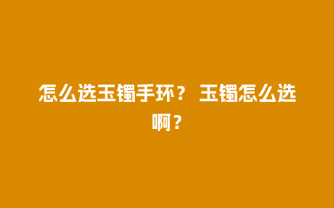 怎么选玉镯手环？ 玉镯怎么选啊？