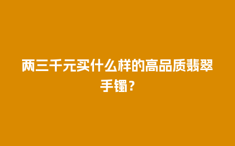 两三千元买什么样的高品质翡翠手镯？