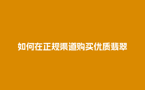 如何在正规渠道购买优质翡翠