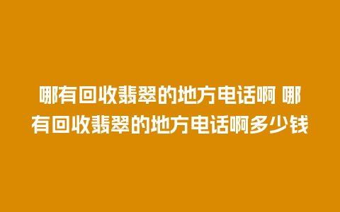 哪有回收翡翠的地方电话啊 哪有回收翡翠的地方电话啊多少钱