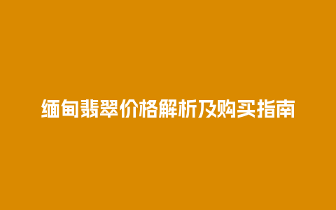 缅甸翡翠价格解析及购买指南