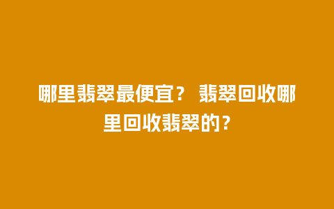 哪里翡翠最便宜？ 翡翠回收哪里回收翡翠的？