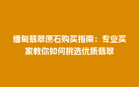 缅甸翡翠原石购买指南：专业买家教你如何挑选优质翡翠