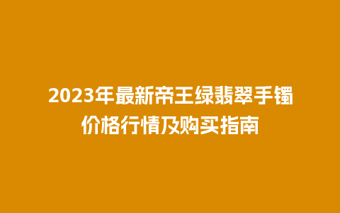 2023年最新帝王绿翡翠手镯价格行情及购买指南