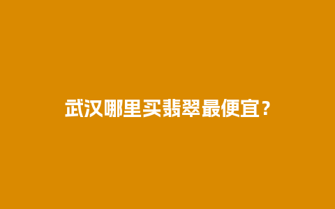 武汉哪里买翡翠最便宜？