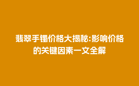 翡翠手镯价格大揭秘:影响价格的关键因素一文全解