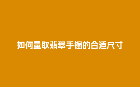 如何量取翡翠手镯的合适尺寸