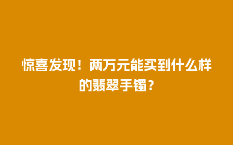 惊喜发现！两万元能买到什么样的翡翠手镯？