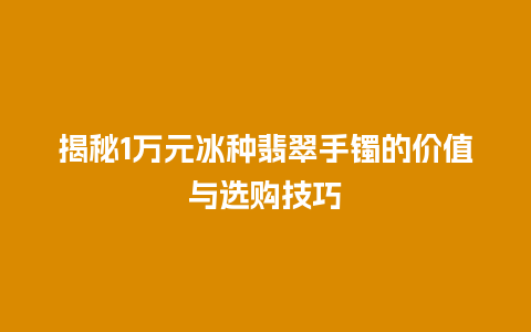 揭秘1万元冰种翡翠手镯的价值与选购技巧