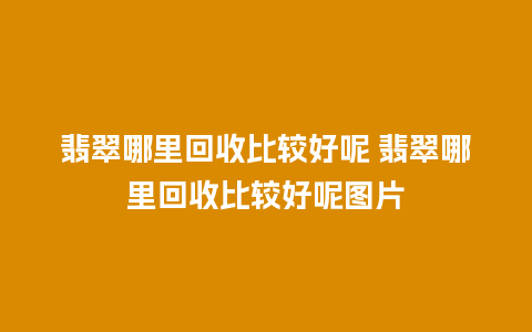 翡翠哪里回收比较好呢 翡翠哪里回收比较好呢图片