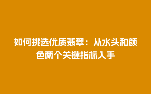 如何挑选优质翡翠：从水头和颜色两个关键指标入手