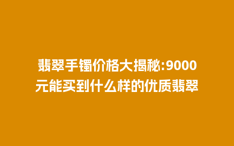 翡翠手镯价格大揭秘:9000元能买到什么样的优质翡翠