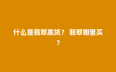 什么是翡翠高货？ 翡翠哪里买？