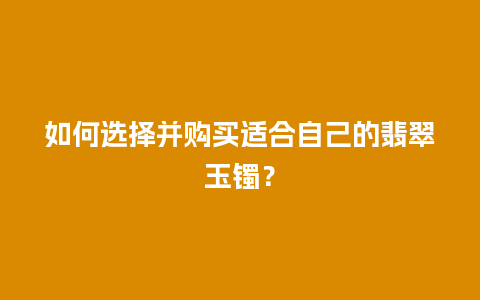 如何选择并购买适合自己的翡翠玉镯？