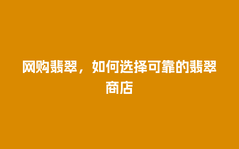 网购翡翠，如何选择可靠的翡翠商店