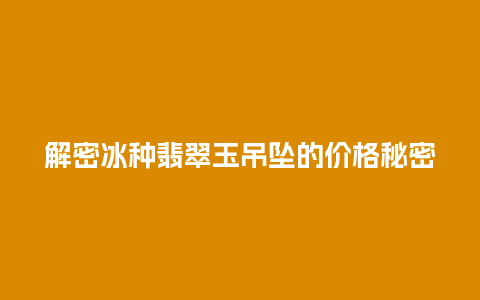 解密冰种翡翠玉吊坠的价格秘密