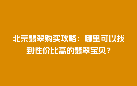 北京翡翠购买攻略：哪里可以找到性价比高的翡翠宝贝？