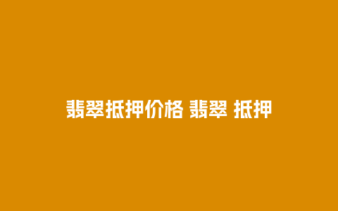 翡翠抵押价格 翡翠 抵押