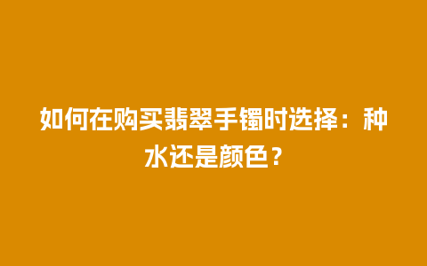 如何在购买翡翠手镯时选择：种水还是颜色？